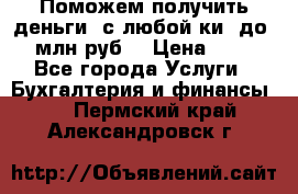 Поможем получить деньги, с любой ки, до 3 млн руб. › Цена ­ 15 - Все города Услуги » Бухгалтерия и финансы   . Пермский край,Александровск г.